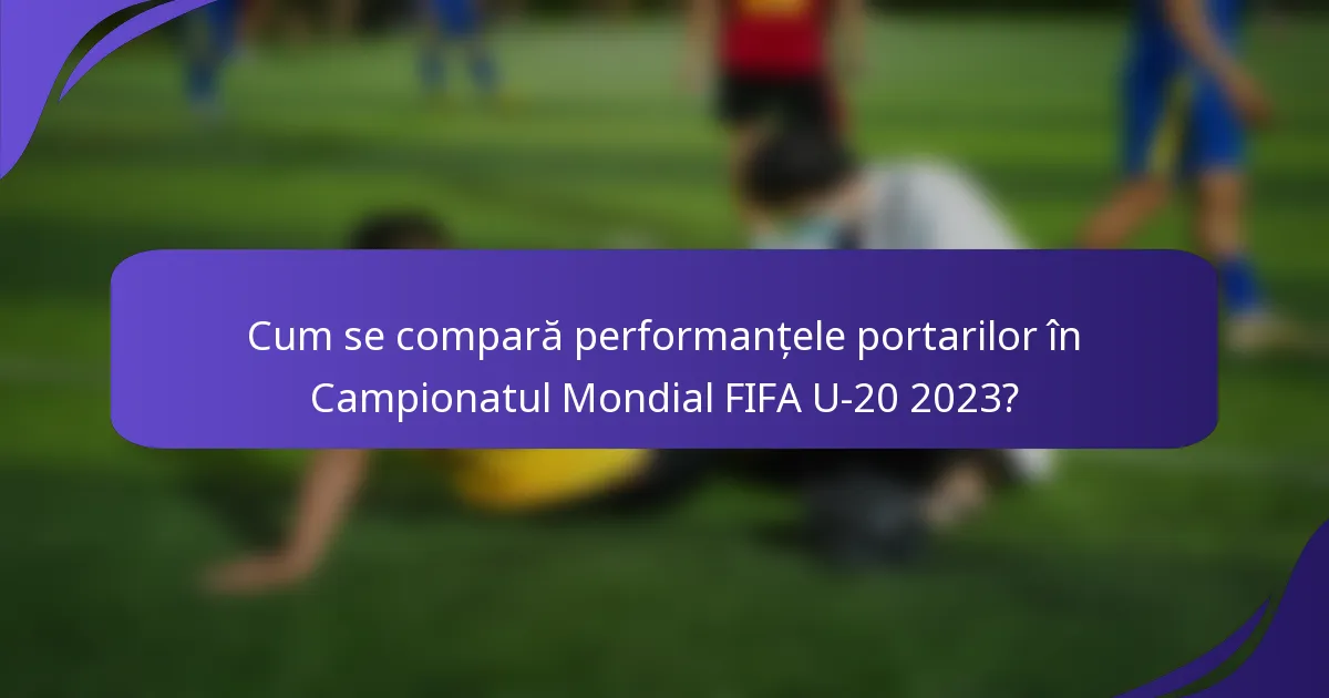 Cum se compară performanțele portarilor în Campionatul Mondial FIFA U-20 2023?