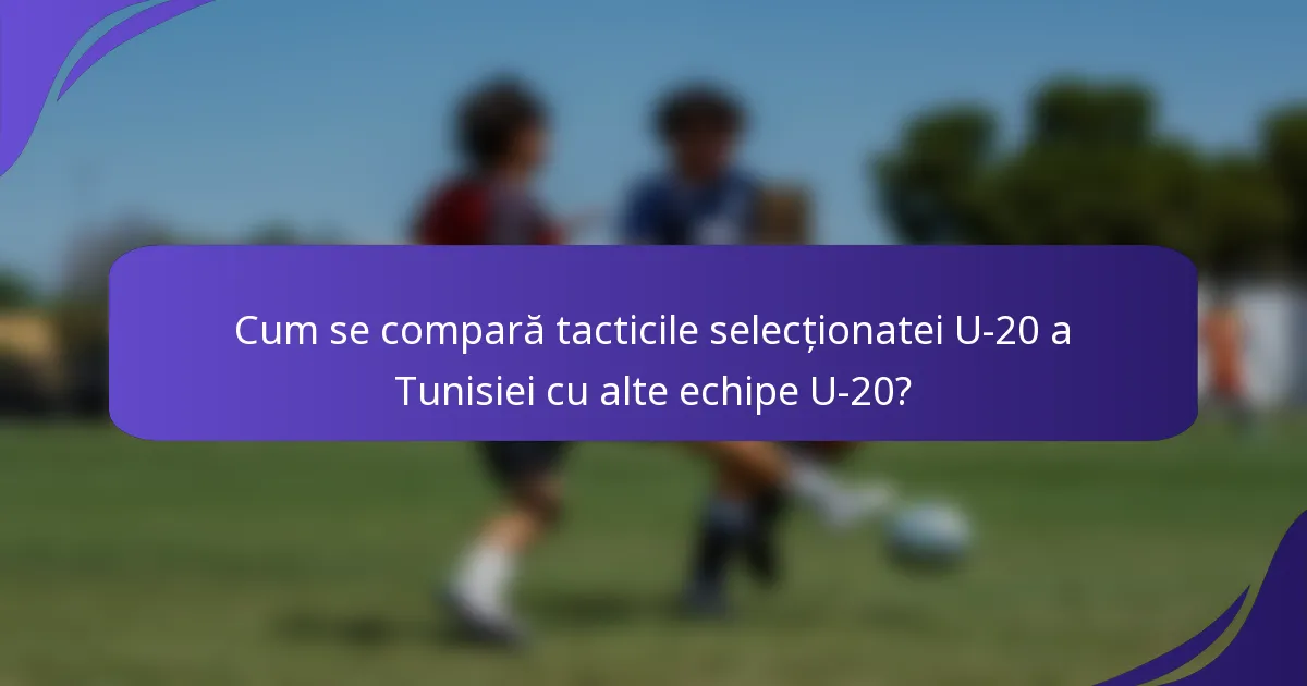 Cum se compară tacticile selecționatei U-20 a Tunisiei cu alte echipe U-20?