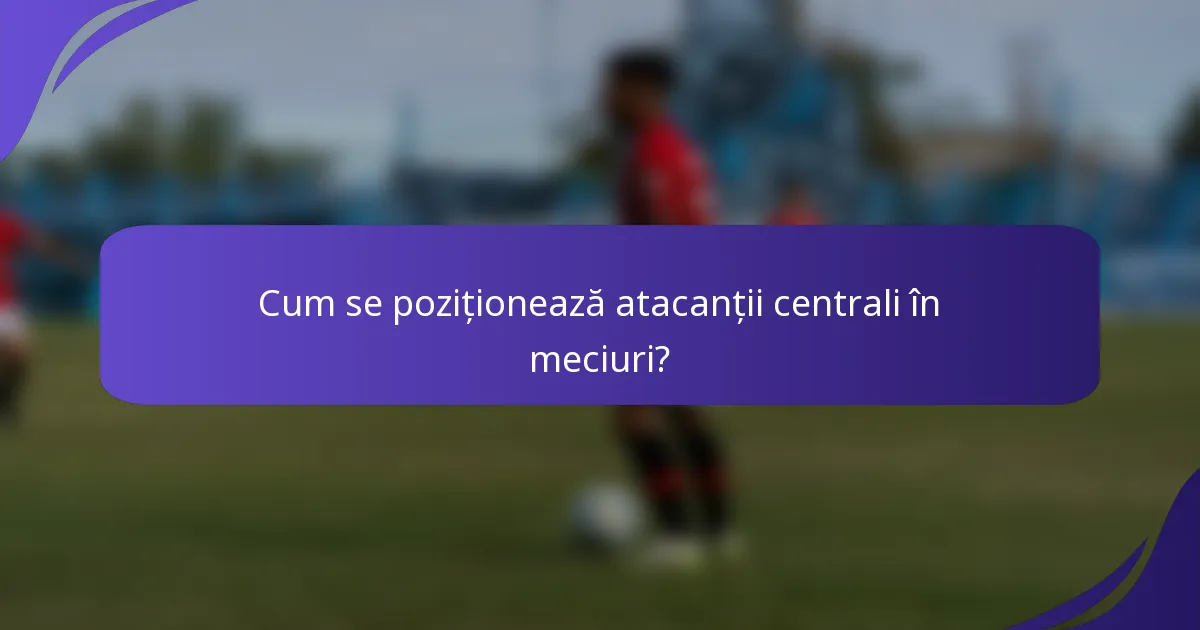 Cum se poziționează atacanții centrali în meciuri?