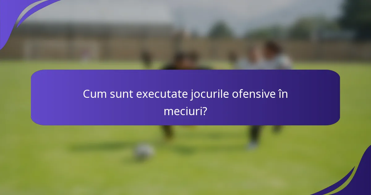 Cum sunt executate jocurile ofensive în meciuri?